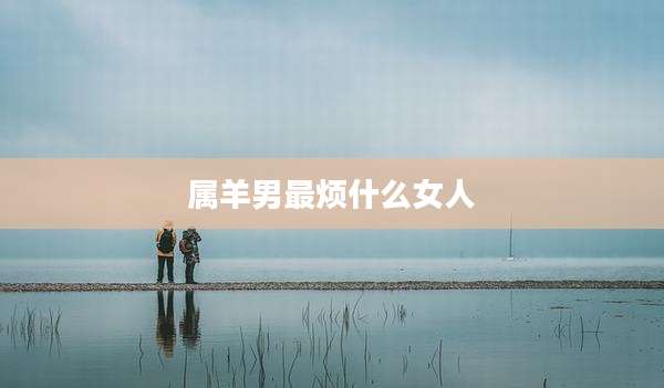 属羊男最烦什么女人