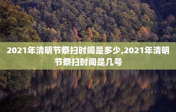 2021年清明节祭扫时间是多少,2021年清明节祭扫时间是几号