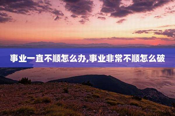 事业一直不顺怎么办,事业非常不顺怎么破