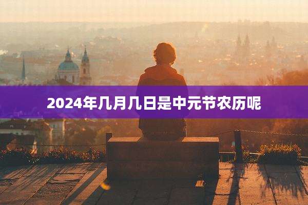 2024年几月几日是中元节农历呢