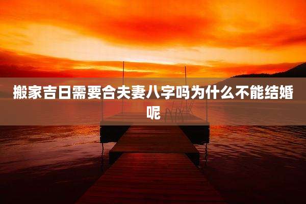 搬家吉日需要合夫妻八字吗为什么不能结婚呢