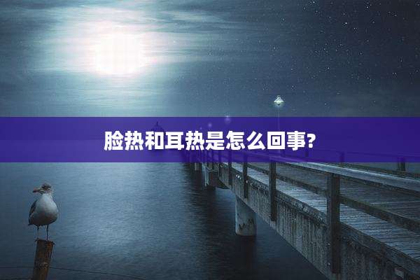 脸热和耳热是怎么回事?