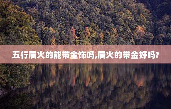五行属火的能带金饰吗,属火的带金好吗?