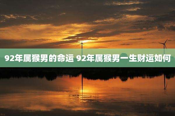 92年属猴男的命运 92年属猴男一生财运如何