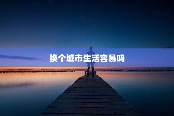 换个城市生活容易吗