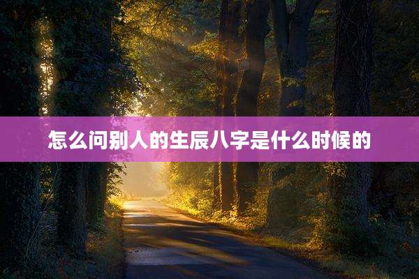 怎么问别人的生辰八字是什么时候的