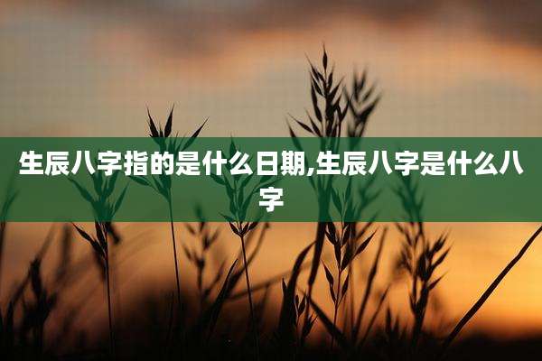 生辰八字指的是什么日期,生辰八字是什么八字
