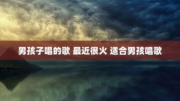 男孩子唱的歌 最近很火 适合男孩唱歌
