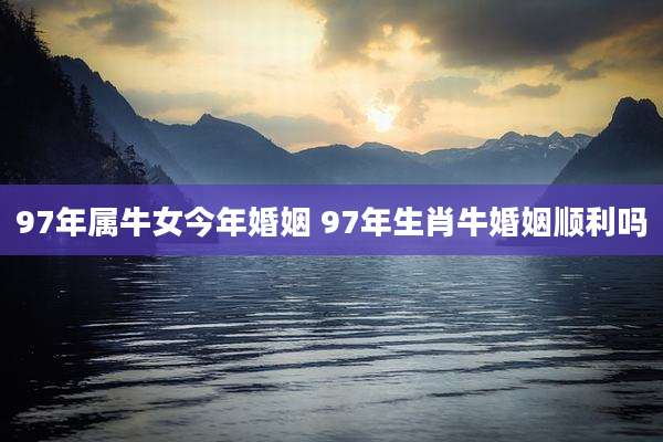97年属牛女今年婚姻 97年生肖牛婚姻顺利吗