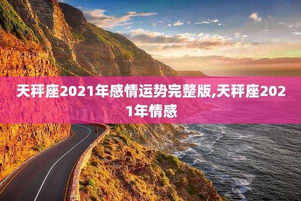 天秤座2021年感情运势完整版,天秤座2021年情感