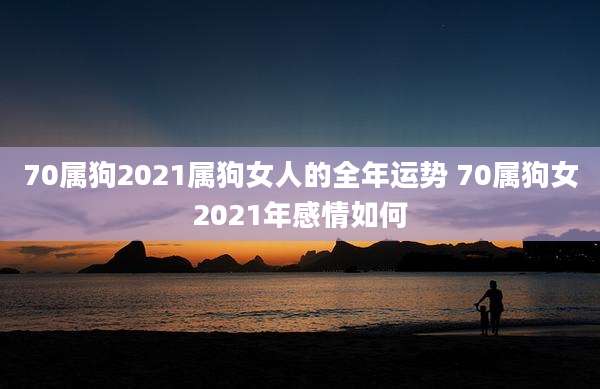 70属狗2021属狗女人的全年运势 70属狗女2021年感情如何