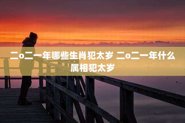 二o二一年哪些生肖犯太岁 二o二一年什么属相犯太岁
