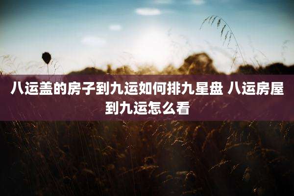 八运盖的房子到九运如何排九星盘 八运房屋到九运怎么看