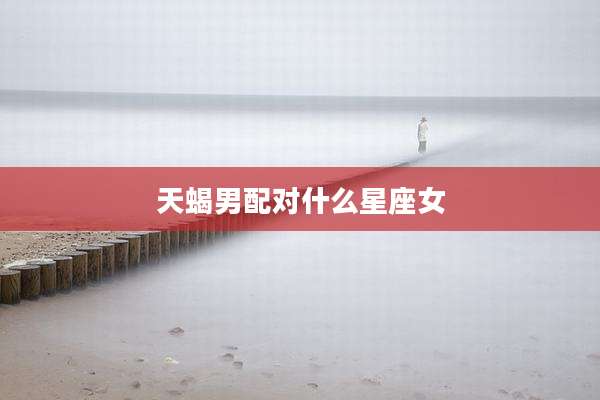 天蝎男配对什么星座女