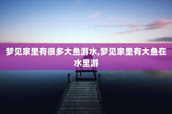 梦见家里有很多大鱼游水,梦见家里有大鱼在水里游