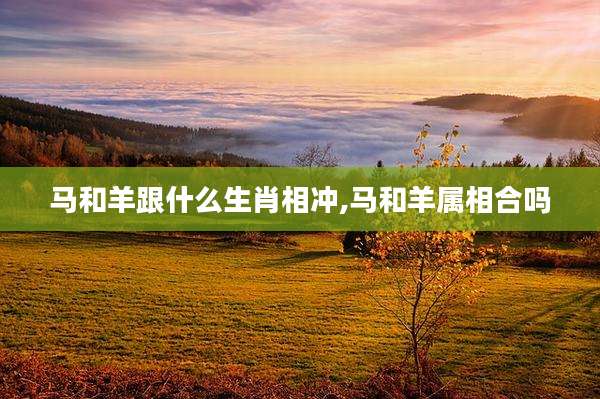 马和羊跟什么生肖相冲,马和羊属相合吗