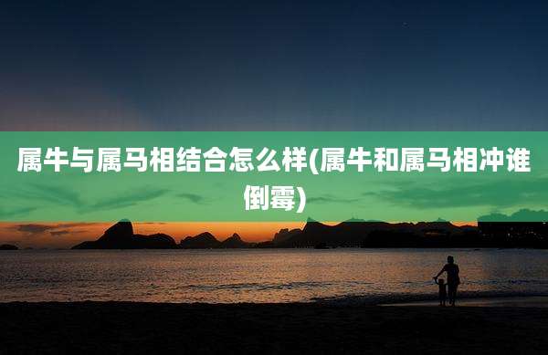 属牛与属马相结合怎么样(属牛和属马相冲谁倒霉)