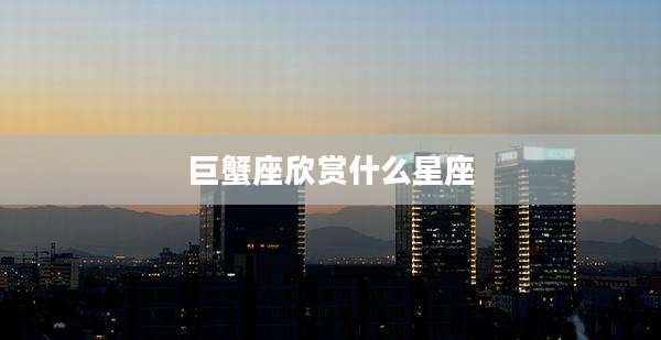 巨蟹座欣赏什么星座