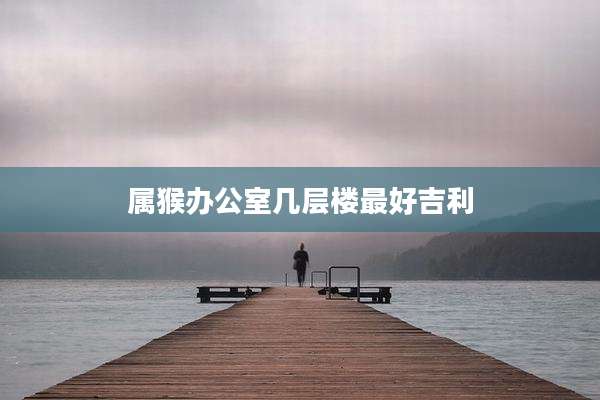 属猴办公室几层楼最好吉利