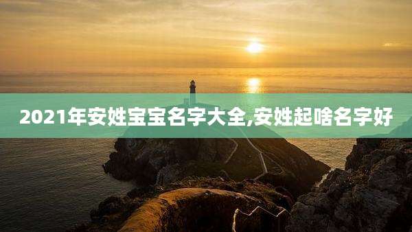 2021年安姓宝宝名字大全,安姓起啥名字好