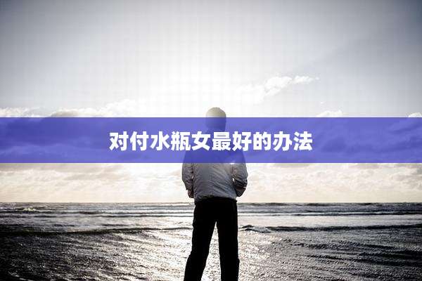 对付水瓶女最好的办法