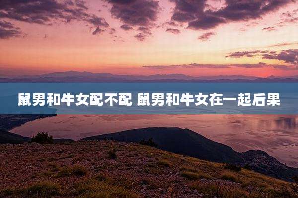 鼠男和牛女配不配 鼠男和牛女在一起后果