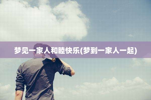 梦见一家人和睦快乐(梦到一家人一起)