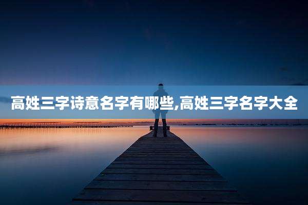 高姓三字诗意名字有哪些,高姓三字名字大全