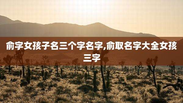俞字女孩子名三个字名字,俞取名字大全女孩三字