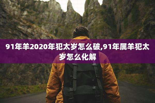 91年羊2020年犯太岁怎么破,91年属羊犯太岁怎么化解