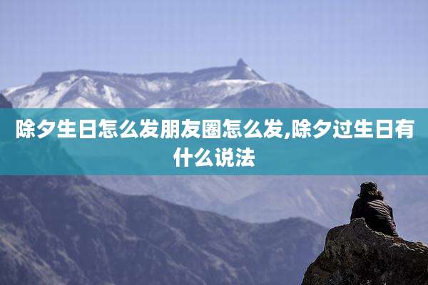 除夕生日怎么发朋友圈怎么发,除夕过生日有什么说法