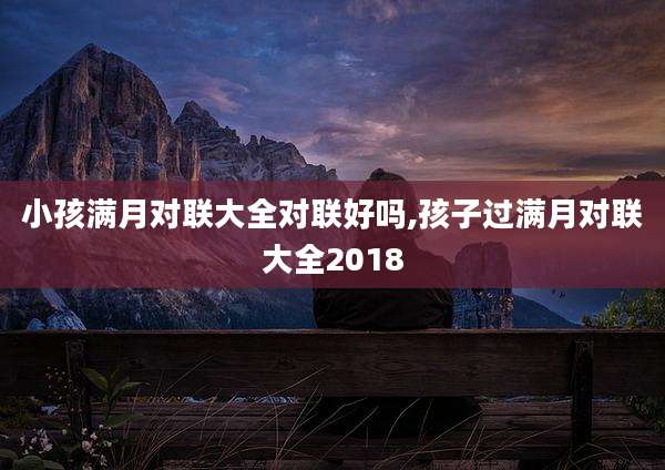小孩满月对联大全对联好吗,孩子过满月对联大全2018
