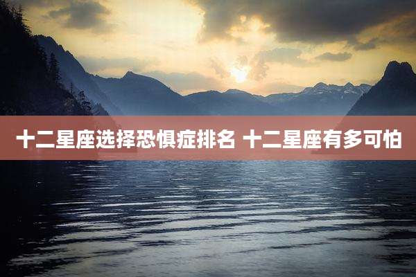 十二星座选择恐惧症排名 十二星座有多可怕