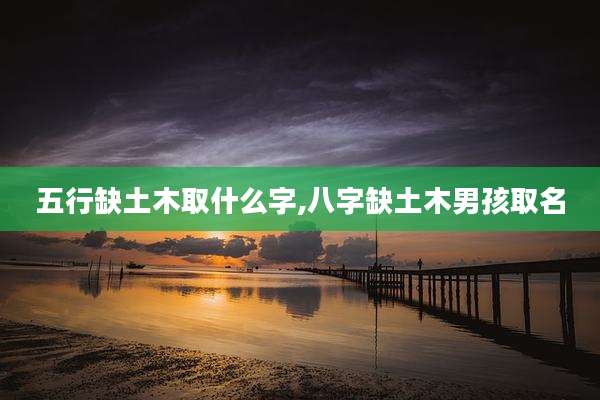 五行缺土木取什么字,八字缺土木男孩取名