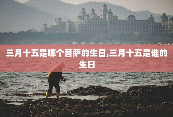 三月十五是哪个菩萨的生日,三月十五是谁的生日
