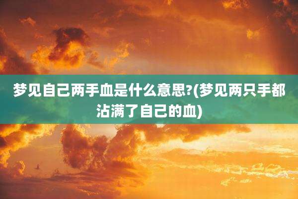 梦见自己两手血是什么意思?(梦见两只手都沾满了自己的血)