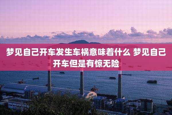 梦见自己开车发生车祸意味着什么 梦见自己开车但是有惊无险