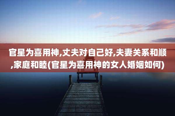 官星为喜用神,丈夫对自己好,夫妻关系和顺,家庭和睦(官星为喜用神的女人婚姻如何)
