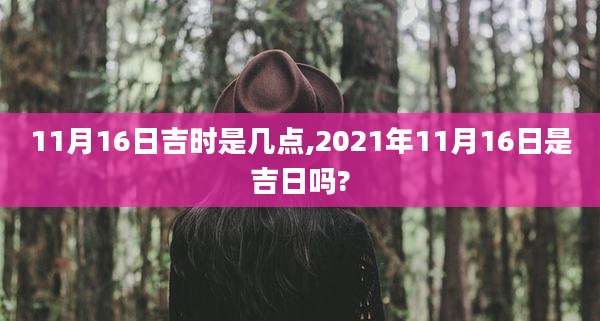 11月16日吉时是几点,2021年11月16日是吉日吗?