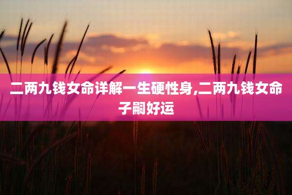 二两九钱女命详解一生硬性身,二两九钱女命子嗣好运