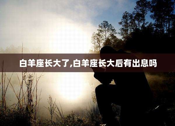 白羊座长大了,白羊座长大后有出息吗