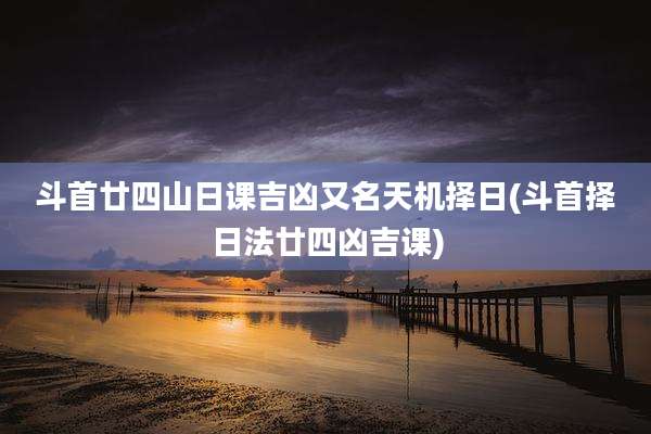 斗首廿四山日课吉凶又名天机择日(斗首择日法廿四凶吉课)