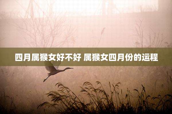 四月属猴女好不好 属猴女四月份的运程