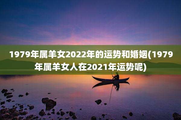 1979年属羊女2022年的运势和婚姻(1979年属羊女人在2021年运势呢)