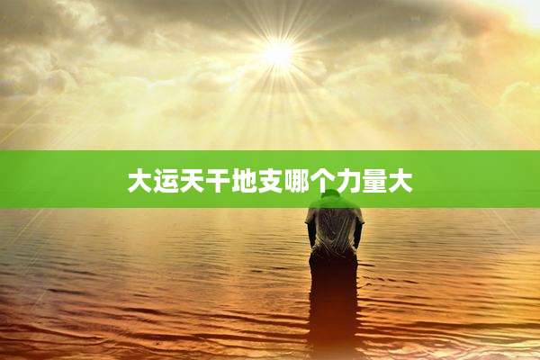 大运天干地支哪个力量大