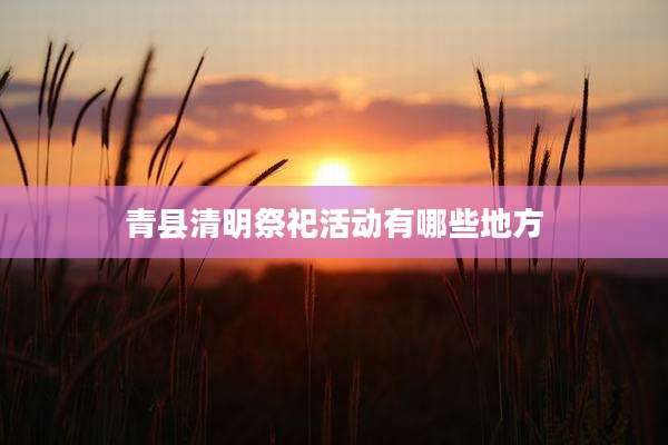青县清明祭祀活动有哪些地方