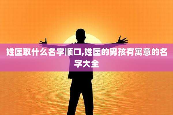 姓匡取什么名字顺口,姓匡的男孩有寓意的名字大全