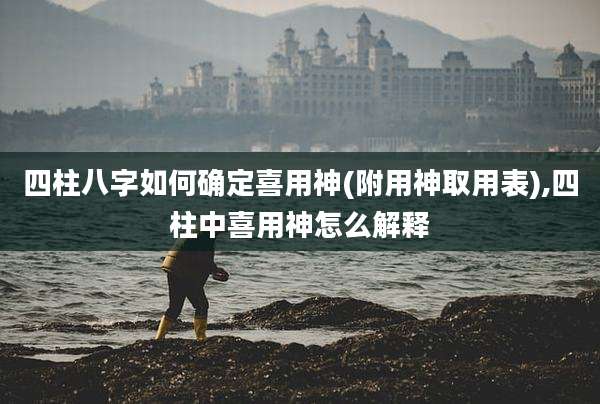 四柱八字如何确定喜用神(附用神取用表),四柱中喜用神怎么解释