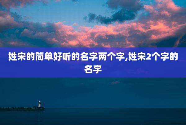姓宋的简单好听的名字两个字,姓宋2个字的名字