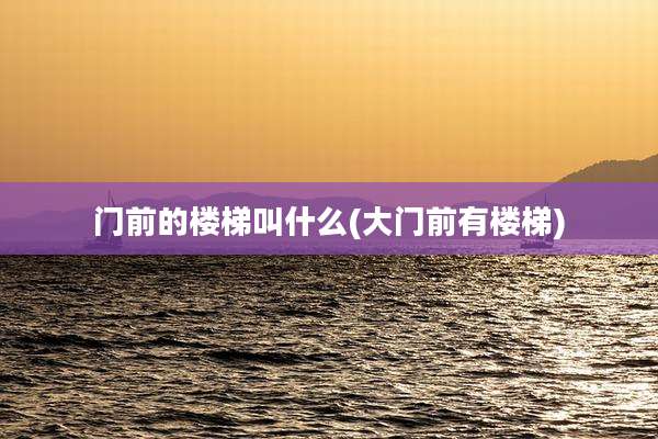 门前的楼梯叫什么(大门前有楼梯)